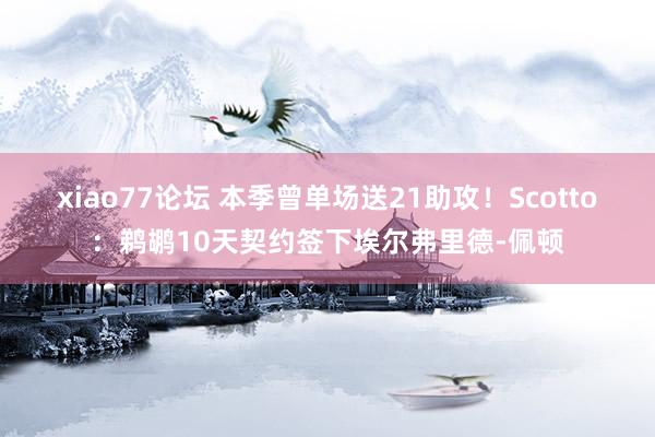 xiao77论坛 本季曾单场送21助攻！Scotto：鹈鹕10天契约签下埃尔弗里德-佩顿