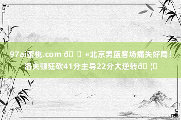 97ai蜜桃.com 😫北京男篮客场痛失好局！洛夫顿狂砍41分主导22分大逆转🦈