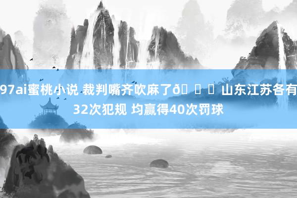 97ai蜜桃小说 裁判嘴齐吹麻了😑山东江苏各有32次犯规 均赢得40次罚球