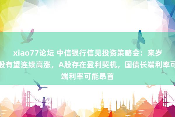 xiao77论坛 中信银行信见投资策略会：来岁好意思股有望连续高涨，A股存在盈利契机，国债长端利率可能昂首