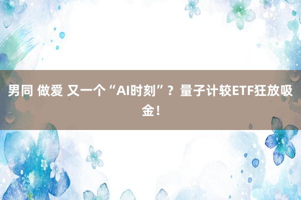 男同 做爱 又一个“AI时刻”？量子计较ETF狂放吸金！