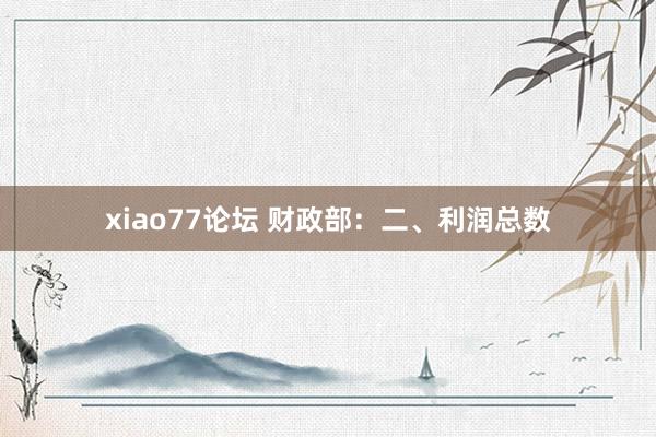xiao77论坛 财政部：二、利润总数