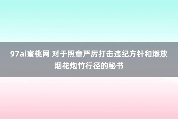 97ai蜜桃网 对于照章严厉打击违纪方针和燃放烟花炮竹行径的秘书