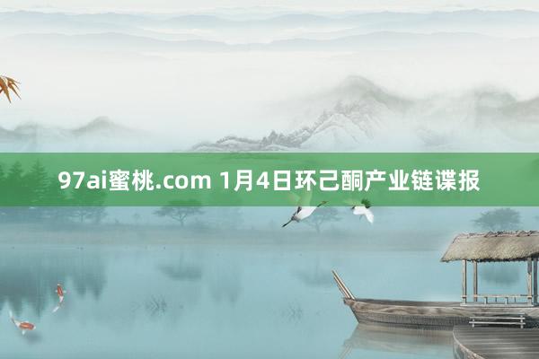 97ai蜜桃.com 1月4日环己酮产业链谍报