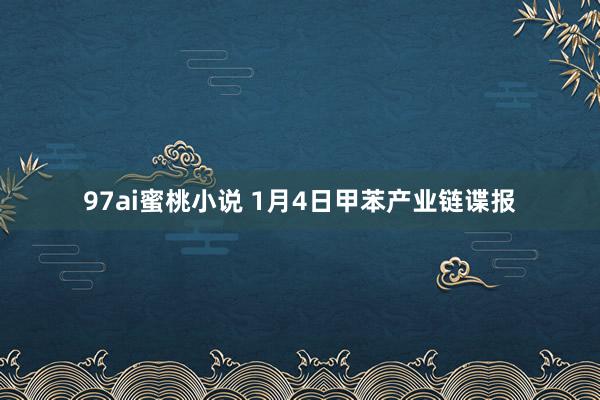 97ai蜜桃小说 1月4日甲苯产业链谍报