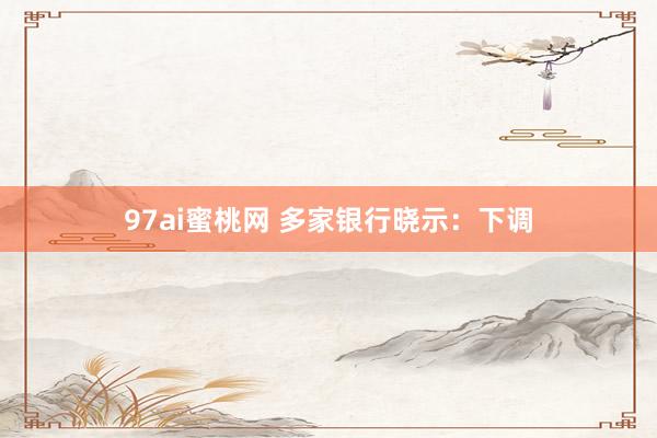 97ai蜜桃网 多家银行晓示：下调