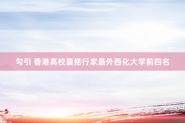 勾引 香港高校囊括行家最外西化大学前四名