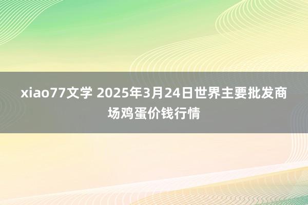 xiao77文学 2025年3月24日世界主要批发商场鸡蛋价钱行情