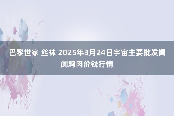 巴黎世家 丝袜 2025年3月24日宇宙主要批发阛阓鸡肉价钱行情
