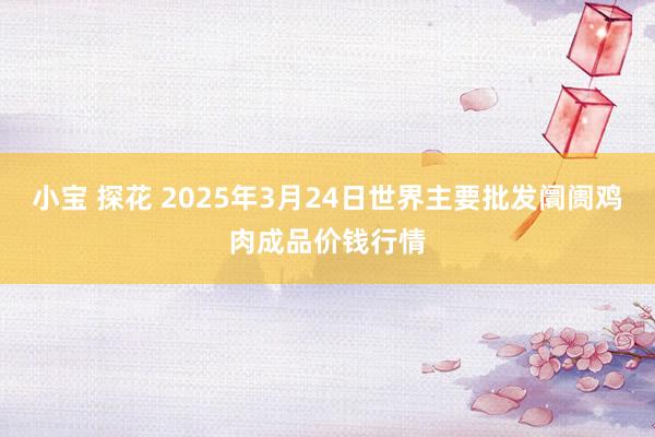 小宝 探花 2025年3月24日世界主要批发阛阓鸡肉成品价钱行情
