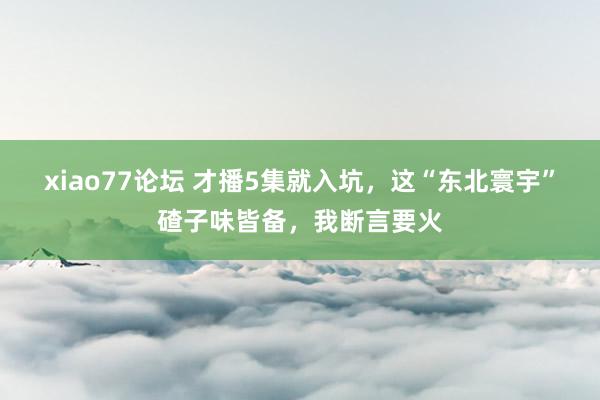 xiao77论坛 才播5集就入坑，这“东北寰宇”碴子味皆备，我断言要火