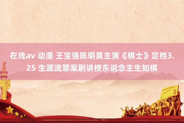 在线av 动漫 王宝强陈明昊主演《棋士》定档3.25 生涯流罪案剧讲授东说念主生如棋