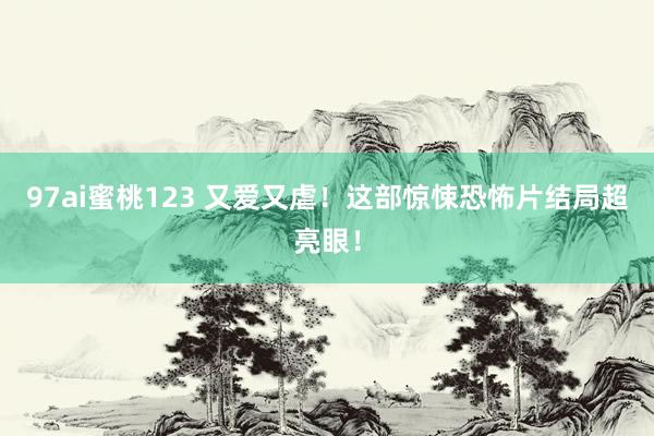 97ai蜜桃123 又爱又虐！这部惊悚恐怖片结局超亮眼！