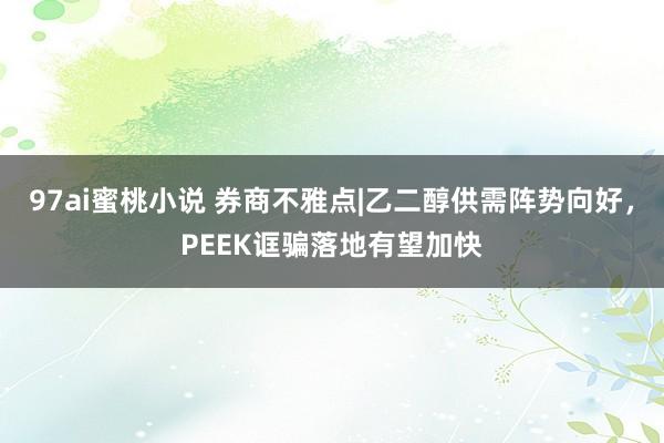 97ai蜜桃小说 券商不雅点|乙二醇供需阵势向好，PEEK诓骗落地有望加快