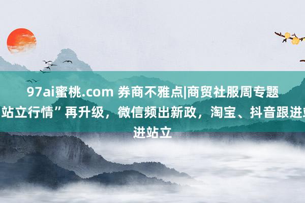 97ai蜜桃.com 券商不雅点|商贸社服周专题：“站立行情”再升级，微信频出新政，淘宝、抖音跟进站立