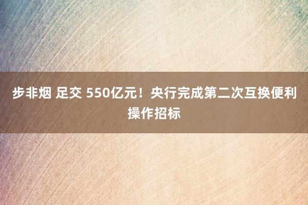 步非烟 足交 550亿元！央行完成第二次互换便利操作招标