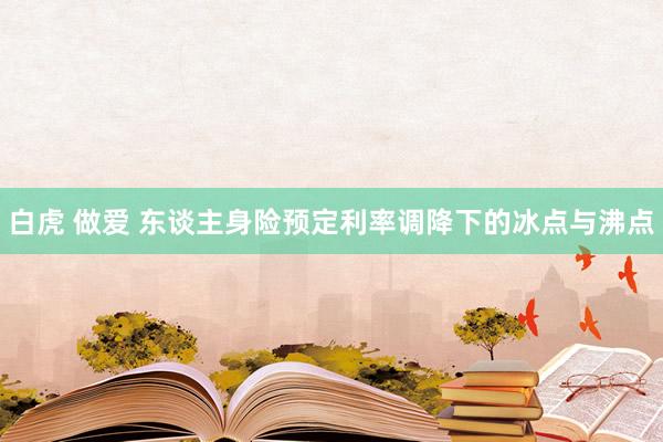 白虎 做爱 东谈主身险预定利率调降下的冰点与沸点