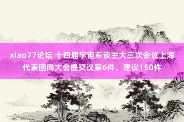xiao77论坛 十四届宇宙东谈主大三次会议上海代表团向大会提交议案6件，建议150件