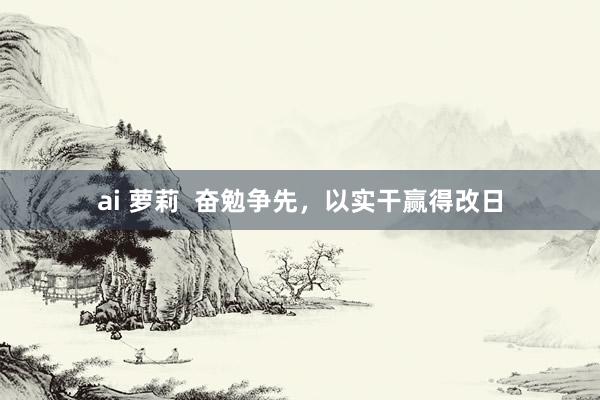 ai 萝莉  奋勉争先，以实干赢得改日
