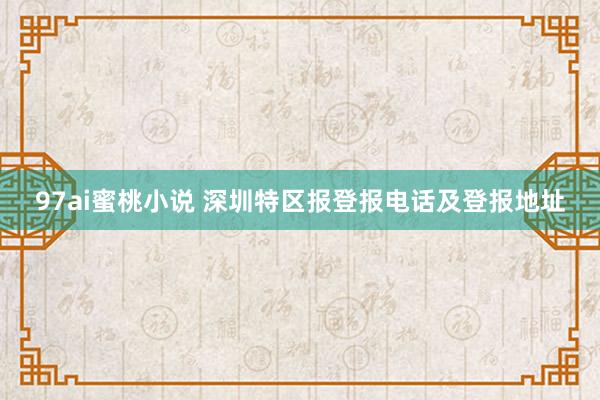 97ai蜜桃小说 深圳特区报登报电话及登报地址