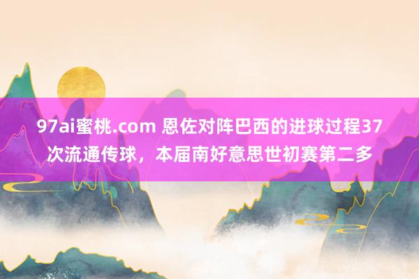 97ai蜜桃.com 恩佐对阵巴西的进球过程37次流通传球，本届南好意思世初赛第二多