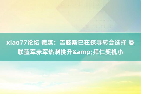 xiao77论坛 德媒：吉滕斯已在探寻转会选择 曼联蓝军赤军热刺挑升&拜仁契机小