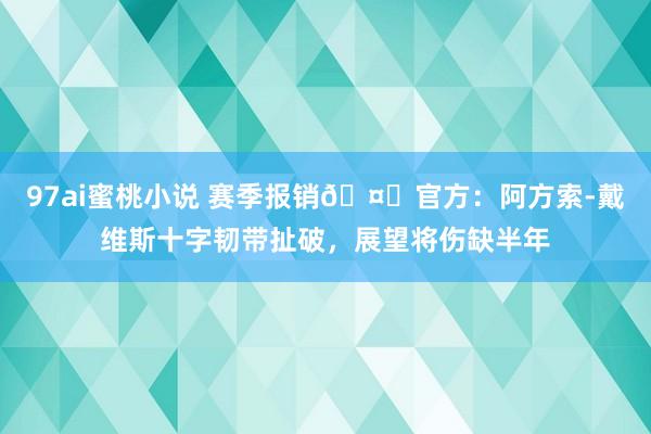 97ai蜜桃小说 赛季报销🤕官方：阿方索-戴维斯十字韧带扯破，展望将伤缺半年