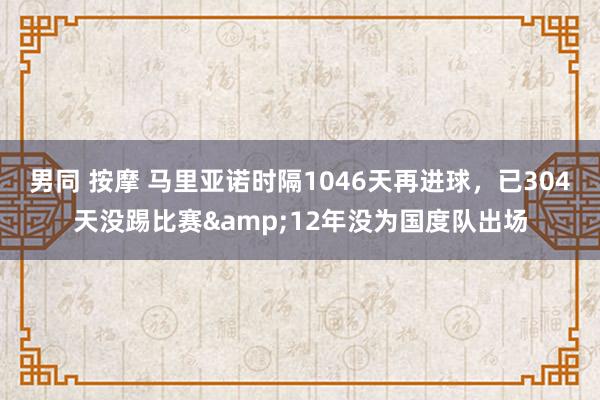 男同 按摩 马里亚诺时隔1046天再进球，已304天没踢比赛&12年没为国度队出场