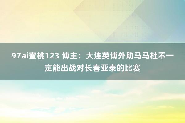 97ai蜜桃123 博主：大连英博外助马马杜不一定能出战对长春亚泰的比赛