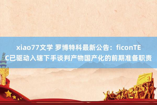 xiao77文学 罗博特科最新公告：ficonTEC已驱动入辖下手谈判产物国产化的前期准备职责