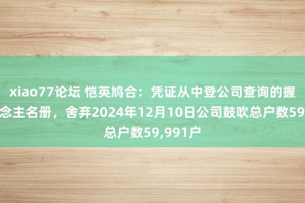 xiao77论坛 恺英鸠合：凭证从中登公司查询的握有东说念主名册，舍弃2024年12月10日公司鼓吹总户数59，991户