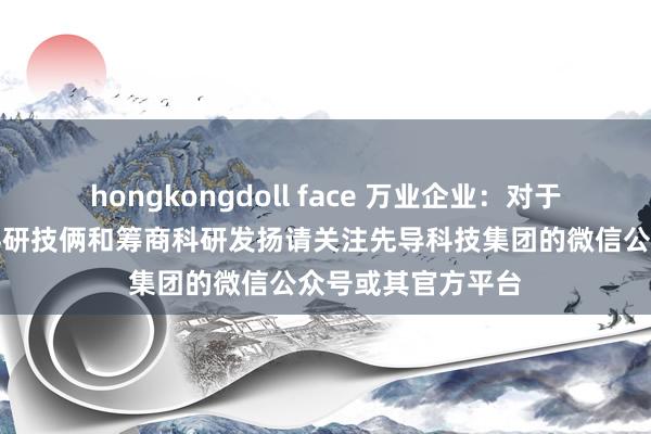 hongkongdoll face 万业企业：对于先导科技集团的科研技俩和筹商科研发扬请关注先导科技集团的微信公众号或其官方平台