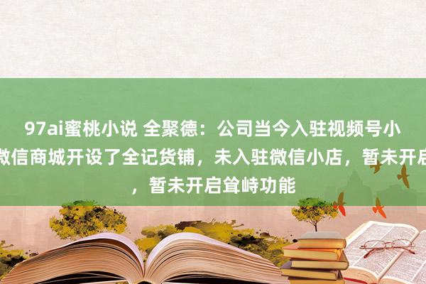 97ai蜜桃小说 全聚德：公司当今入驻视频号小店，并在微信商城开设了全记货铺，未入驻微信小店，暂未开启耸峙功能