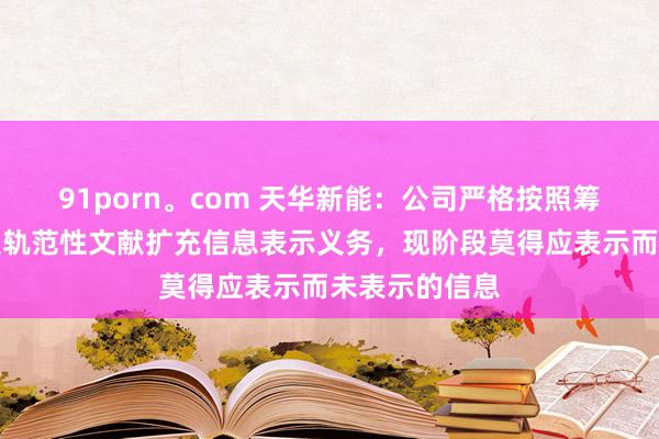 91porn。com 天华新能：公司严格按照筹议法律规定及轨范性文献扩充信息表示义务，现阶段莫得应表示而未表示的信息