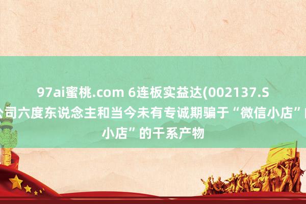 97ai蜜桃.com 6连板实益达(002137.SZ)：参股公司六度东说念主和当今未有专诚期骗于“微信小店”的干系产物