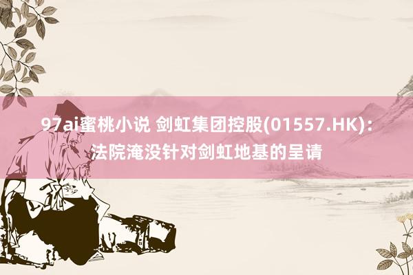 97ai蜜桃小说 剑虹集团控股(01557.HK):法院淹没针对剑虹地基的呈请