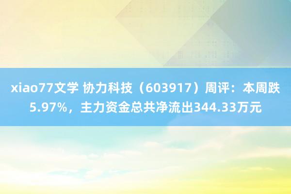 xiao77文学 协力科技（603917）周评：本周跌5.97%，主力资金总共净流出344.33万元