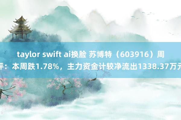 taylor swift ai换脸 苏博特（603916）周评：本周跌1.78%，主力资金计较净流出1338.37万元