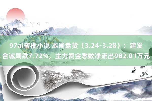97ai蜜桃小说 本周盘货（3.24-3.28）：建发合诚周跌7.72%，主力资金悉数净流出982.01万元