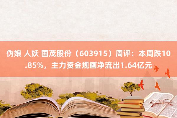 伪娘 人妖 国茂股份（603915）周评：本周跌10.85%，主力资金规画净流出1.64亿元
