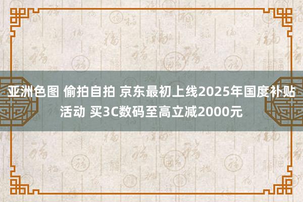 亚洲色图 偷拍自拍 京东最初上线2025年国度补贴活动 买3C数码至高立减2000元