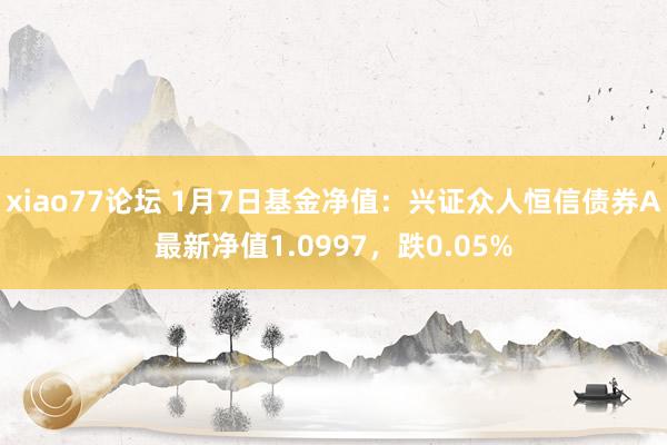 xiao77论坛 1月7日基金净值：兴证众人恒信债券A最新净值1.0997，跌0.05%