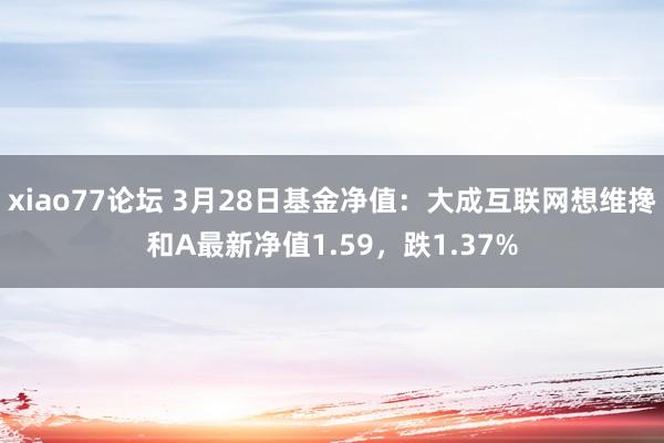 xiao77论坛 3月28日基金净值：大成互联网想维搀和A最新净值1.59，跌1.37%