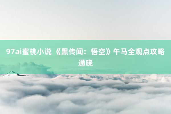 97ai蜜桃小说 《黑传闻：悟空》午马全观点攻略通晓