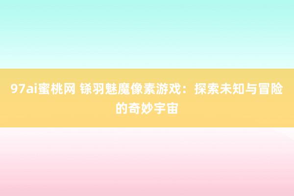 97ai蜜桃网 铩羽魅魔像素游戏：探索未知与冒险的奇妙宇宙