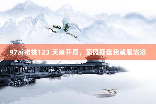 97ai蜜桃123 天崩开局，顶风翻盘我就服洛洛
