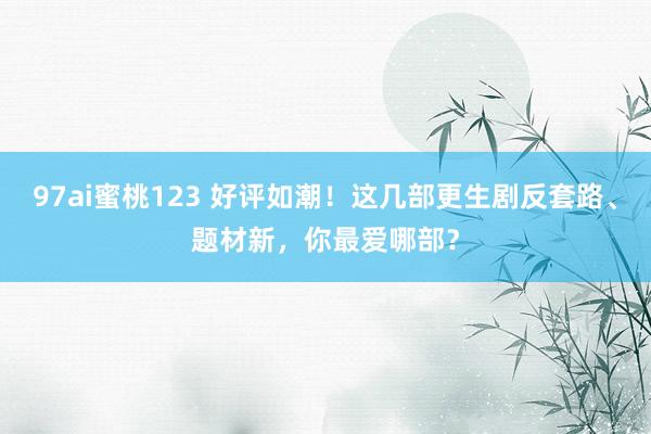 97ai蜜桃123 好评如潮！这几部更生剧反套路、题材新，你最爱哪部？