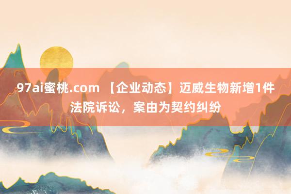 97ai蜜桃.com 【企业动态】迈威生物新增1件法院诉讼，案由为契约纠纷