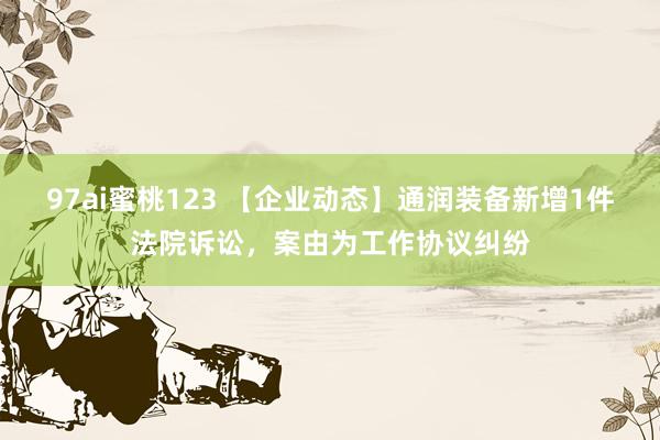 97ai蜜桃123 【企业动态】通润装备新增1件法院诉讼，案由为工作协议纠纷