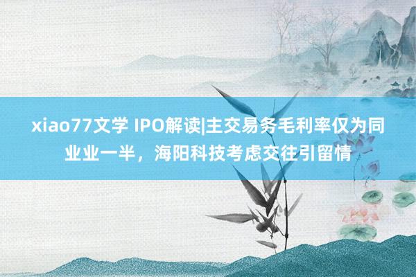 xiao77文学 IPO解读|主交易务毛利率仅为同业业一半，海阳科技考虑交往引留情